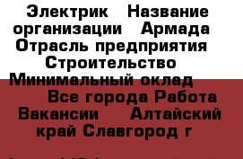 Электрик › Название организации ­ Армада › Отрасль предприятия ­ Строительство › Минимальный оклад ­ 18 000 - Все города Работа » Вакансии   . Алтайский край,Славгород г.